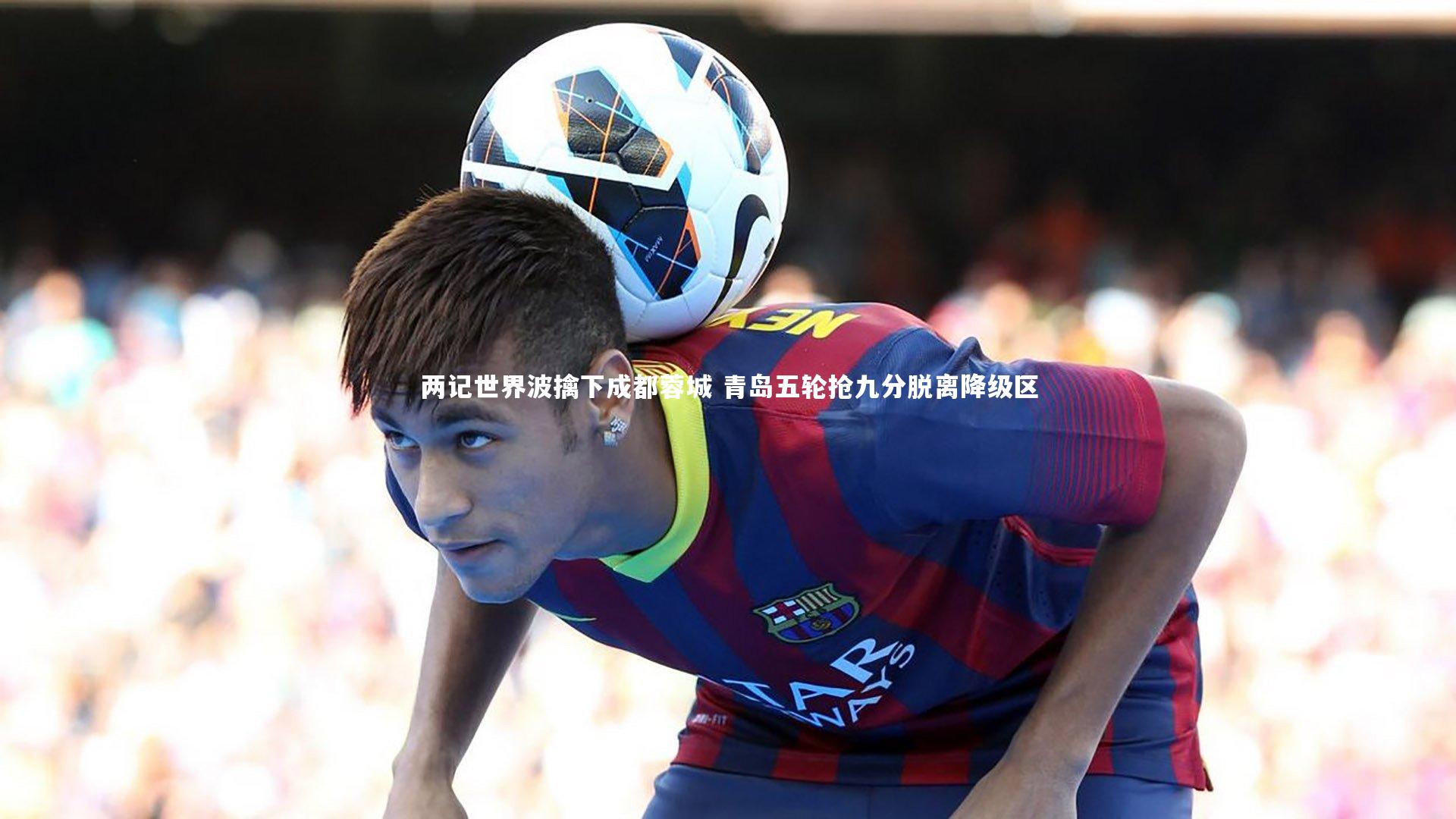 哈哈体育app|两记世界波擒下成都蓉城 青岛五轮抢九分脱离降级区