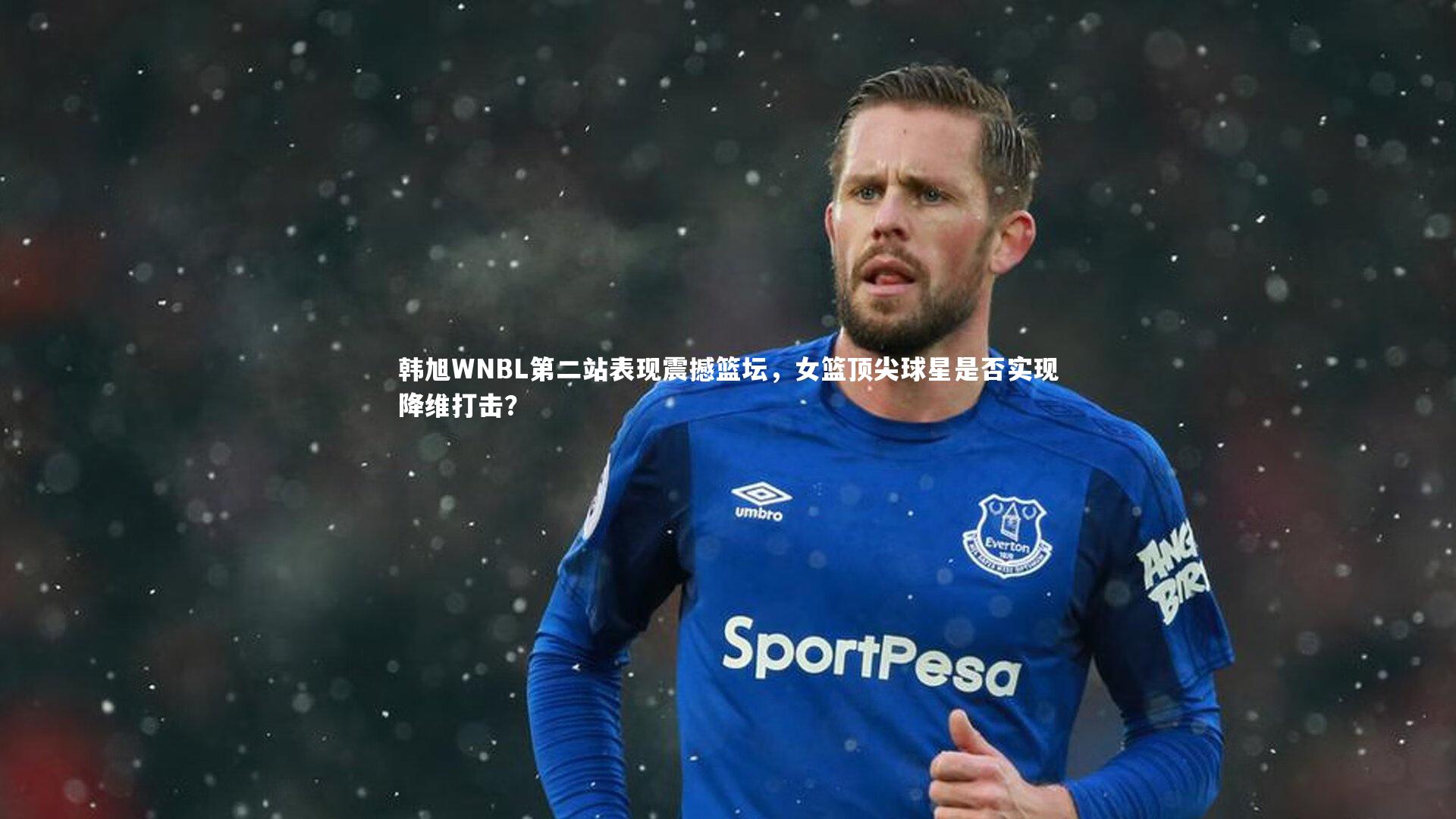 哈哈娱乐：韩旭WNBL第二站表现震撼篮坛，女篮顶尖球星是否实现降维打击？