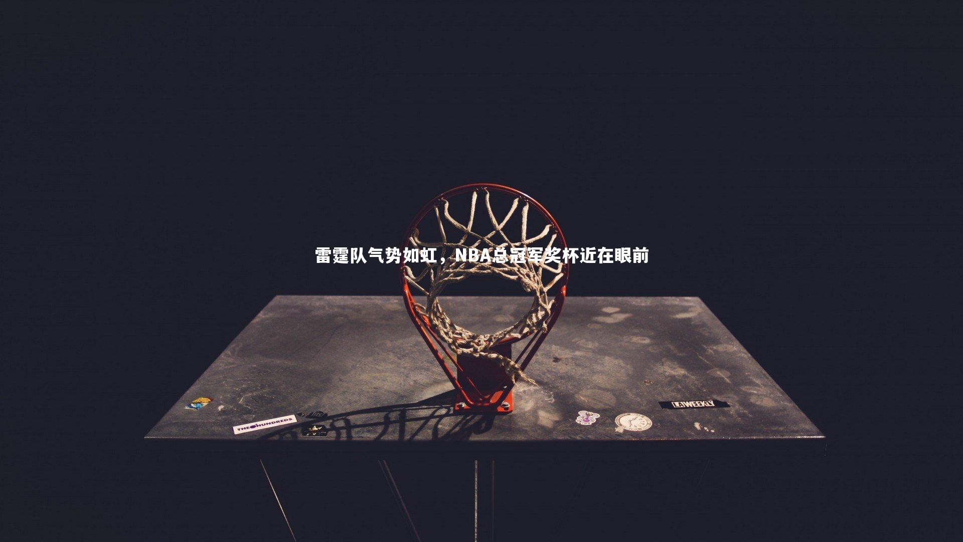 哈哈体育app-雷霆队气势如虹，NBA总冠军奖杯近在眼前