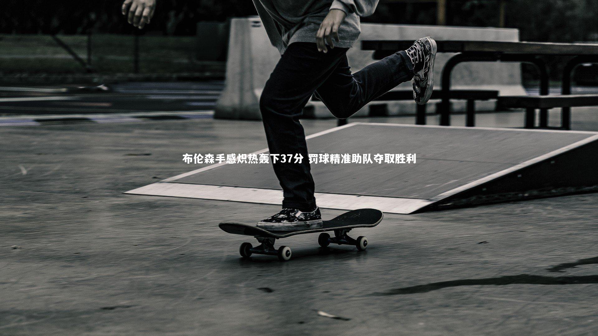 哈哈娱乐_布伦森手感炽热轰下37分 罚球精准助队夺取胜利